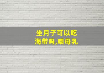 坐月子可以吃海带吗,喂母乳