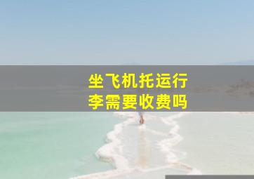 坐飞机托运行李需要收费吗