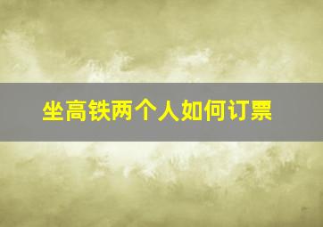 坐高铁两个人如何订票