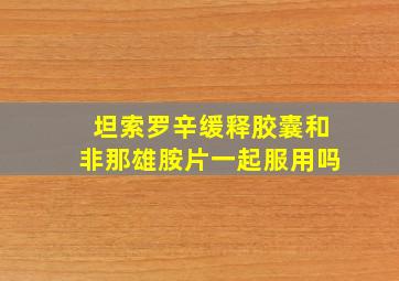 坦索罗辛缓释胶囊和非那雄胺片一起服用吗