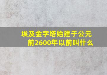 埃及金字塔始建于公元前2600年以前叫什么