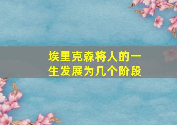 埃里克森将人的一生发展为几个阶段