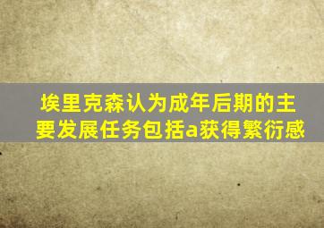 埃里克森认为成年后期的主要发展任务包括a获得繁衍感