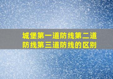 城堡第一道防线第二道防线第三道防线的区别