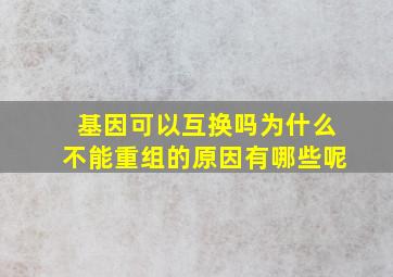 基因可以互换吗为什么不能重组的原因有哪些呢