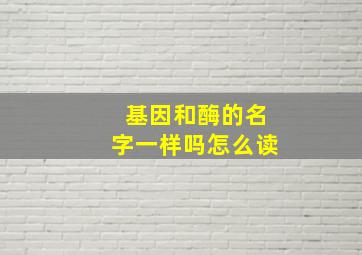 基因和酶的名字一样吗怎么读