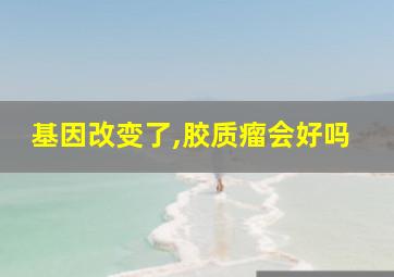 基因改变了,胶质瘤会好吗