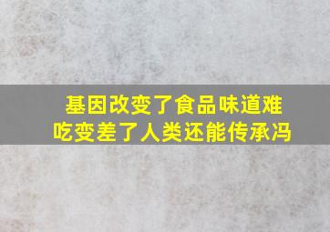 基因改变了食品味道难吃变差了人类还能传承冯