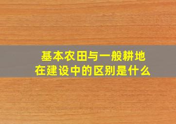 基本农田与一般耕地在建设中的区别是什么