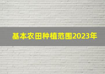 基本农田种植范围2023年