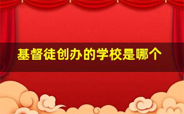 基督徒创办的学校是哪个