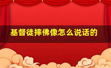 基督徒摔佛像怎么说话的