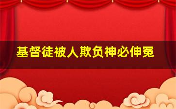 基督徒被人欺负神必伸冤