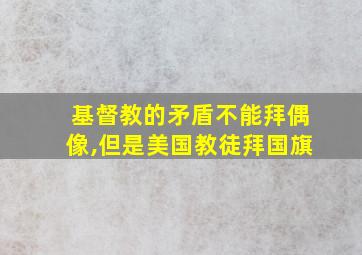 基督教的矛盾不能拜偶像,但是美国教徒拜国旗