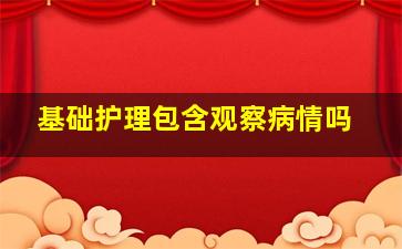 基础护理包含观察病情吗