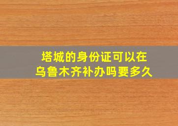 塔城的身份证可以在乌鲁木齐补办吗要多久