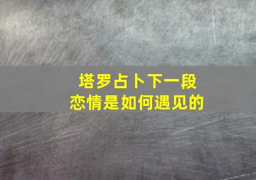 塔罗占卜下一段恋情是如何遇见的