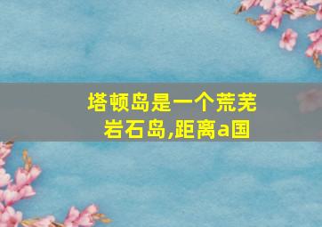 塔顿岛是一个荒芜岩石岛,距离a国