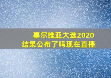 塞尔维亚大选2020结果公布了吗现在直播