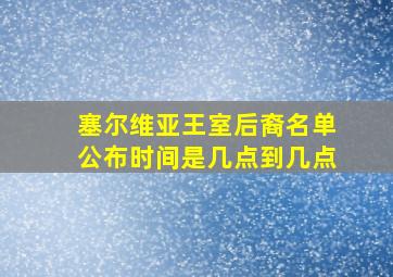 塞尔维亚王室后裔名单公布时间是几点到几点