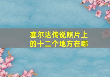 塞尔达传说照片上的十二个地方在哪