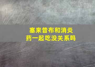 塞来昔布和消炎药一起吃没关系吗