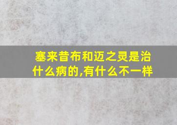 塞来昔布和迈之灵是治什么病的,有什么不一样