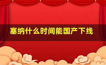 塞纳什么时间能国产下线