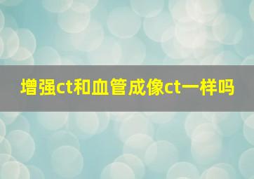 增强ct和血管成像ct一样吗