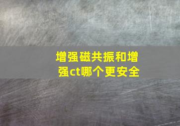 增强磁共振和增强ct哪个更安全