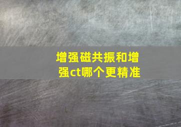 增强磁共振和增强ct哪个更精准