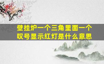 壁挂炉一个三角里面一个叹号显示红灯是什么意思