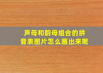 声母和韵母组合的拼音表图片怎么画出来呢