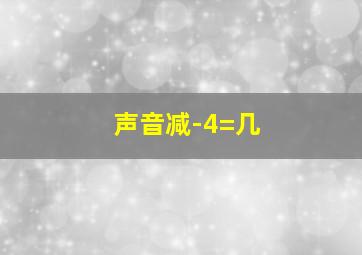 声音减-4=几