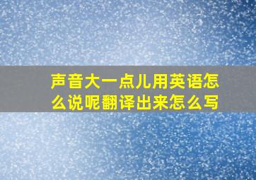 声音大一点儿用英语怎么说呢翻译出来怎么写