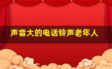 声音大的电话铃声老年人