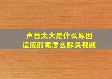 声音太大是什么原因造成的呢怎么解决视频