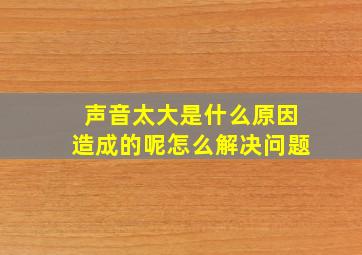 声音太大是什么原因造成的呢怎么解决问题