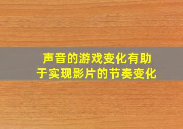 声音的游戏变化有助于实现影片的节奏变化