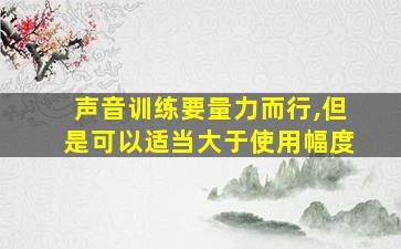 声音训练要量力而行,但是可以适当大于使用幅度