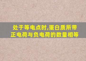 处于等电点时,蛋白质所带正电荷与负电荷的数量相等