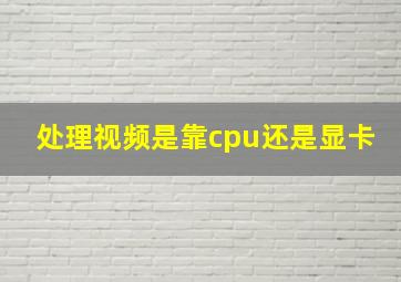 处理视频是靠cpu还是显卡