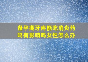 备孕期牙疼能吃消炎药吗有影响吗女性怎么办