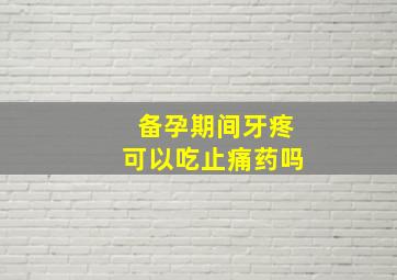 备孕期间牙疼可以吃止痛药吗