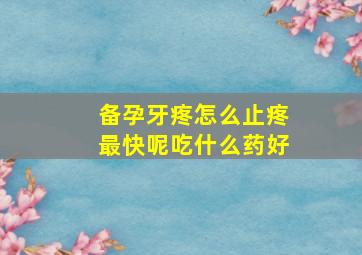 备孕牙疼怎么止疼最快呢吃什么药好