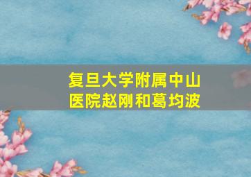 复旦大学附属中山医院赵刚和葛均波