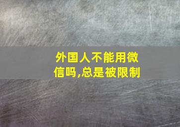 外国人不能用微信吗,总是被限制