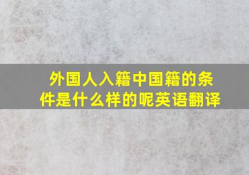 外国人入籍中国籍的条件是什么样的呢英语翻译