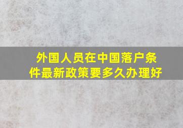 外国人员在中国落户条件最新政策要多久办理好