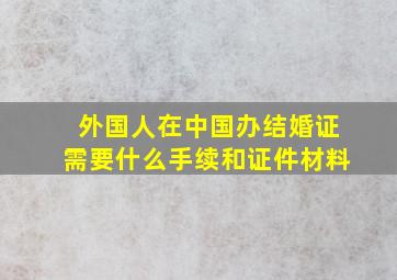 外国人在中国办结婚证需要什么手续和证件材料